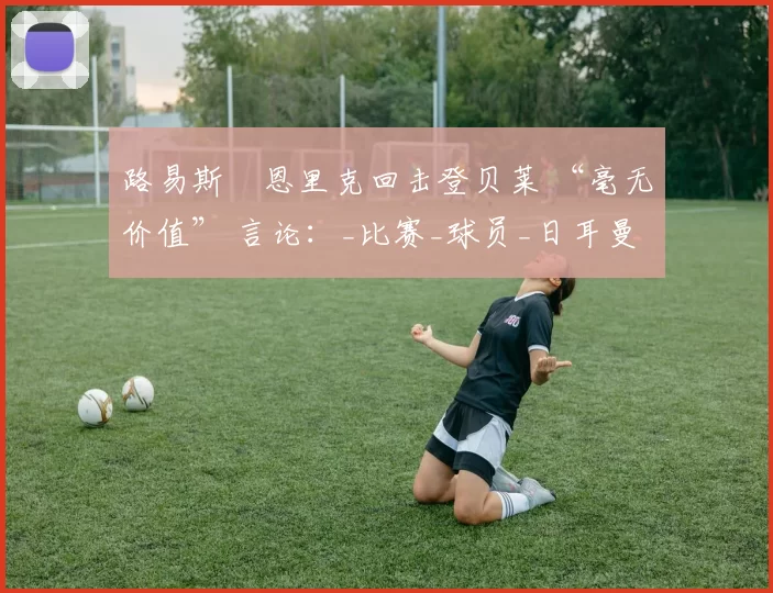 路易斯・恩里克回击登贝莱 “毫无价值” 言论：_比赛_球员_日耳曼