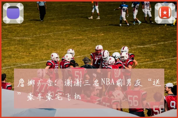 詹娜广告：谢谢三名NBA前男友“送”豪车豪宅飞机