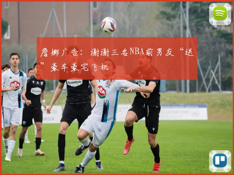 詹娜广告：谢谢三名NBA前男友“送”豪车豪宅飞机