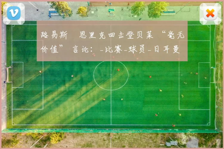 路易斯・恩里克回击登贝莱 “毫无价值” 言论：_比赛_球员_日耳曼