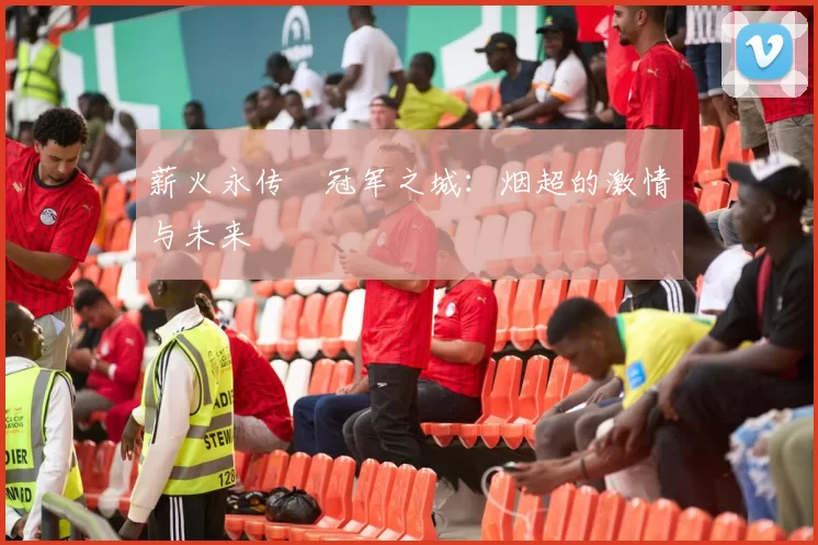 薪火永传•冠军之城：烟超的激情与未来