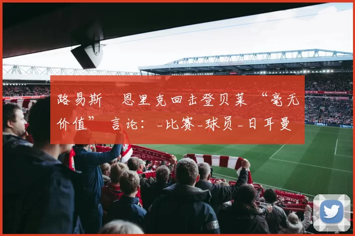 路易斯・恩里克回击登贝莱 “毫无价值” 言论：_比赛_球员_日耳曼