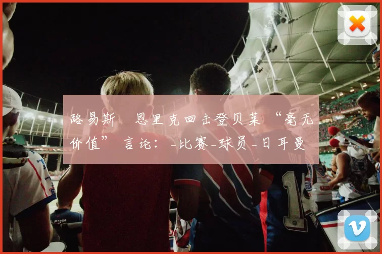 路易斯・恩里克回击登贝莱 “毫无价值” 言论：_比赛_球员_日耳曼