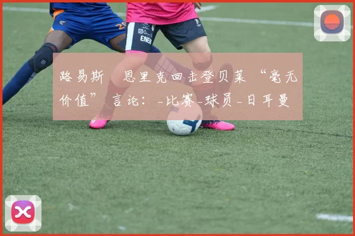 路易斯・恩里克回击登贝莱 “毫无价值” 言论：_比赛_球员_日耳曼