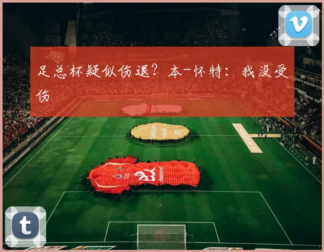 足总杯疑似伤退？本-怀特：我没受伤