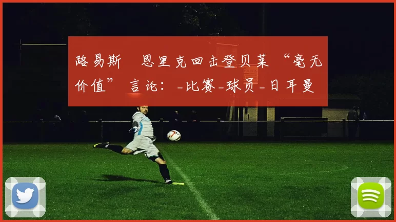 路易斯・恩里克回击登贝莱 “毫无价值” 言论：_比赛_球员_日耳曼