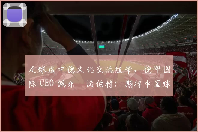 足球成中德文化交流纽带，德甲国际 CEO 佩尔・诺伯特：期待中国球员登场