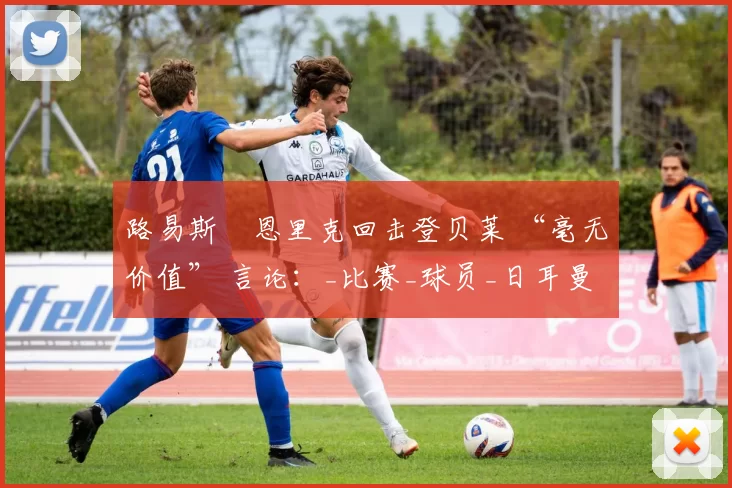 路易斯・恩里克回击登贝莱 “毫无价值” 言论：_比赛_球员_日耳曼