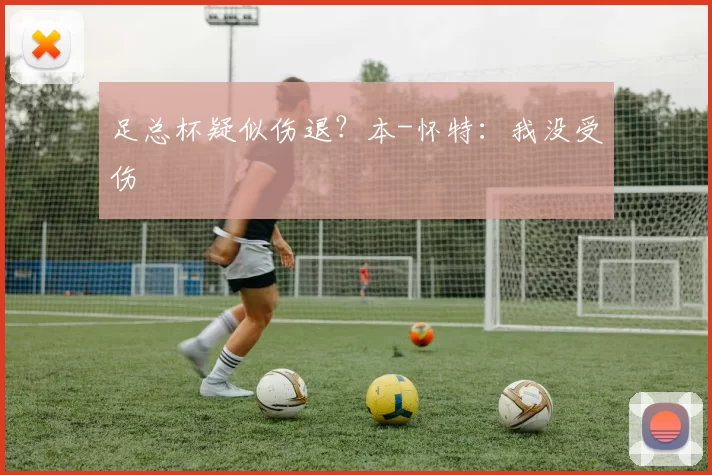 足总杯疑似伤退？本-怀特：我没受伤