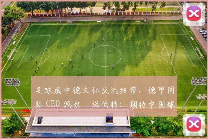 足球成中德文化交流纽带，德甲国际 CEO 佩尔・诺伯特：期待中国球员登场