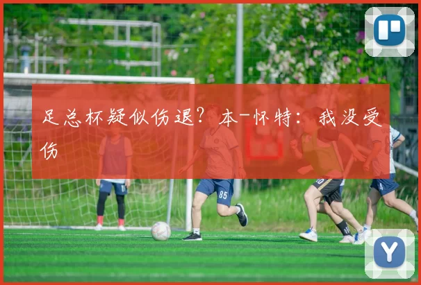 足总杯疑似伤退？本-怀特：我没受伤