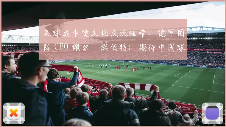 足球成中德文化交流纽带，德甲国际 CEO 佩尔・诺伯特：期待中国球员登场