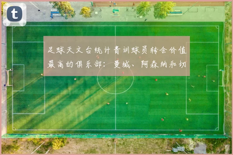 足球天文台统计青训球员转会价值最高的俱乐部:曼城、阿森纳和切尔西排名英超前三,巴萨一线队22名青训球员,6.4亿英镑断层领先1️⃣ 巴塞罗那|22人|6.401