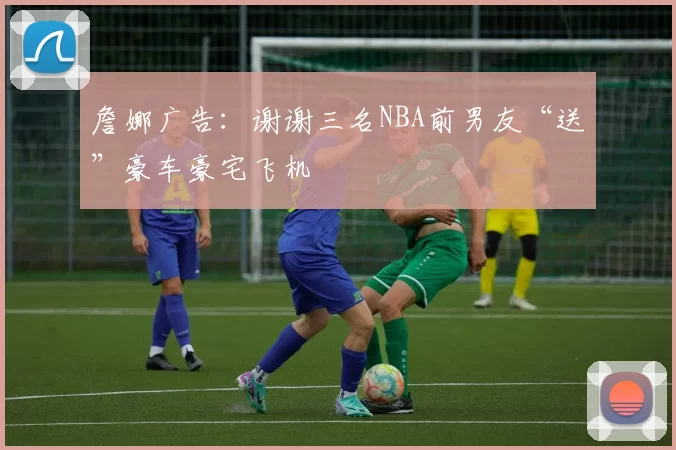 詹娜广告：谢谢三名NBA前男友“送”豪车豪宅飞机