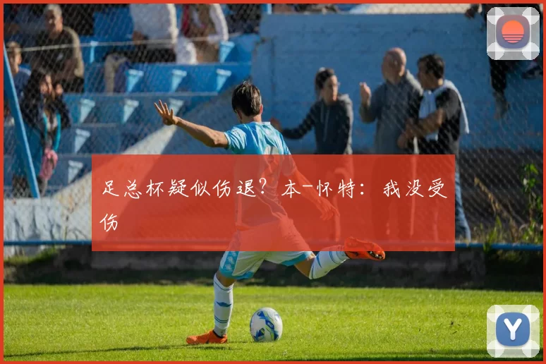 足总杯疑似伤退？本-怀特：我没受伤