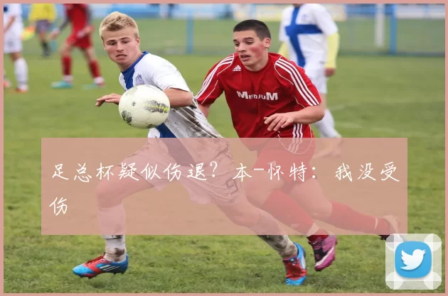 足总杯疑似伤退？本-怀特：我没受伤
