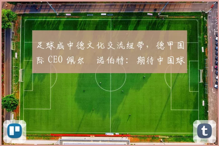 足球成中德文化交流纽带，德甲国际 CEO 佩尔・诺伯特：期待中国球员登场