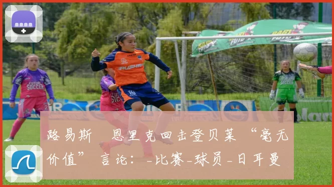 路易斯・恩里克回击登贝莱 “毫无价值” 言论：_比赛_球员_日耳曼