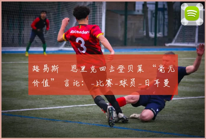 路易斯・恩里克回击登贝莱 “毫无价值” 言论：_比赛_球员_日耳曼