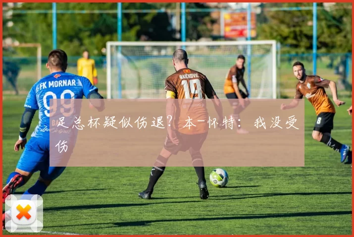 足总杯疑似伤退？本-怀特：我没受伤