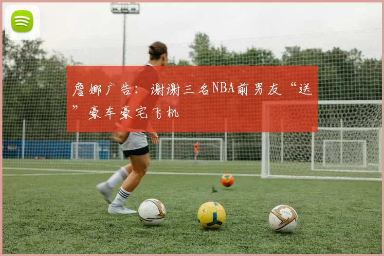 詹娜广告：谢谢三名NBA前男友“送”豪车豪宅飞机