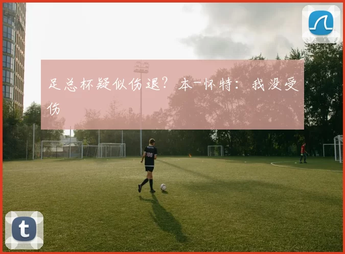 足总杯疑似伤退？本-怀特：我没受伤