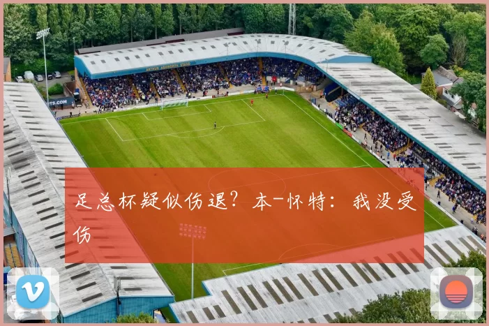 足总杯疑似伤退？本-怀特：我没受伤