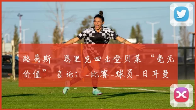 路易斯・恩里克回击登贝莱 “毫无价值” 言论：_比赛_球员_日耳曼