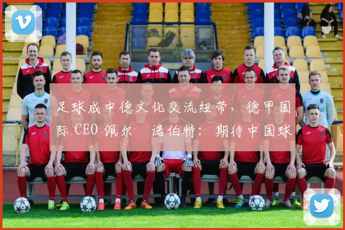 足球成中德文化交流纽带，德甲国际 CEO 佩尔・诺伯特：期待中国球员登场