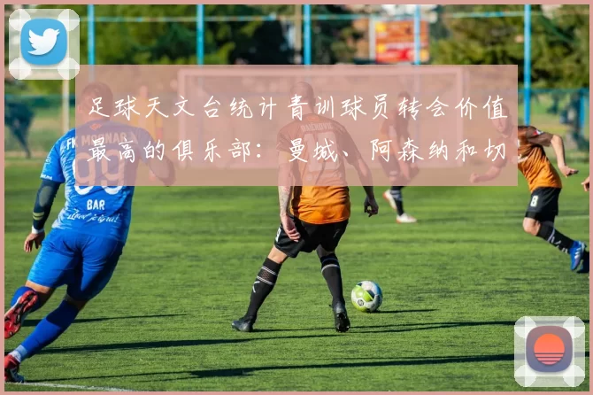 足球天文台统计青训球员转会价值最高的俱乐部：曼城、阿森纳和切尔西排名英超前三，巴萨一线队22名青训球员，6.4亿英镑断层领先1️⃣ 巴塞罗那｜22人｜6.401