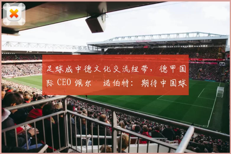 足球成中德文化交流纽带，德甲国际 CEO 佩尔・诺伯特：期待中国球员登场