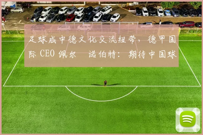 足球成中德文化交流纽带，德甲国际 CEO 佩尔・诺伯特：期待中国球员登场