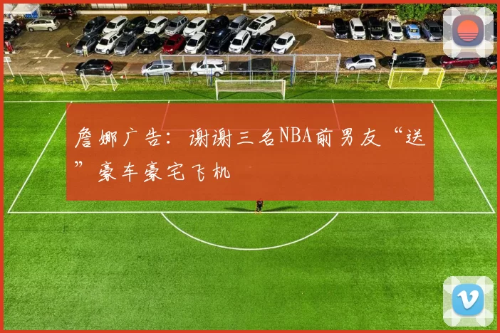 詹娜广告：谢谢三名NBA前男友“送”豪车豪宅飞机