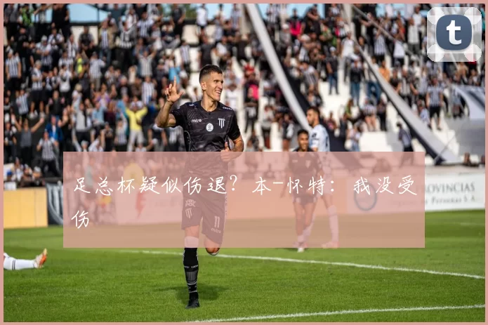 足总杯疑似伤退？本-怀特：我没受伤