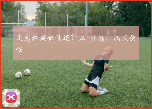 足总杯疑似伤退？本-怀特：我没受伤