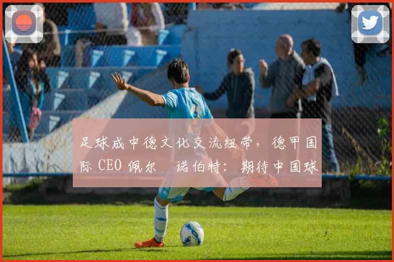 足球成中德文化交流纽带，德甲国际 CEO 佩尔・诺伯特：期待中国球员登场