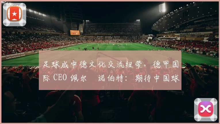 足球成中德文化交流纽带，德甲国际 CEO 佩尔・诺伯特：期待中国球员登场