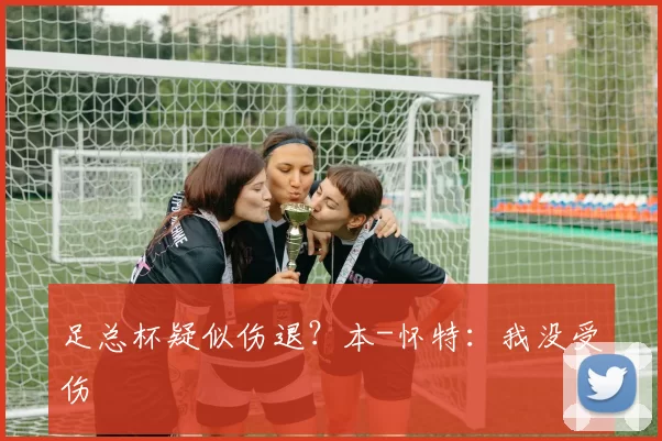 足总杯疑似伤退？本-怀特：我没受伤
