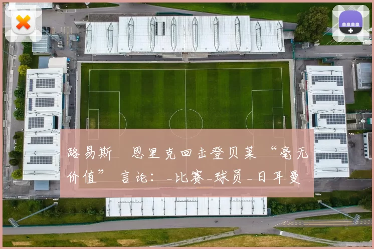 路易斯・恩里克回击登贝莱 “毫无价值” 言论：_比赛_球员_日耳曼