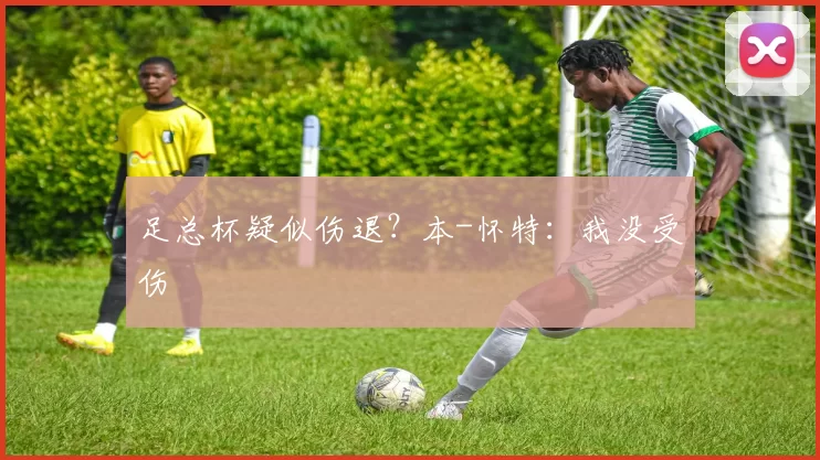 足总杯疑似伤退？本-怀特：我没受伤