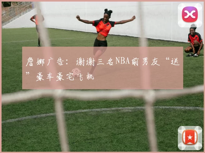 詹娜广告：谢谢三名NBA前男友“送”豪车豪宅飞机