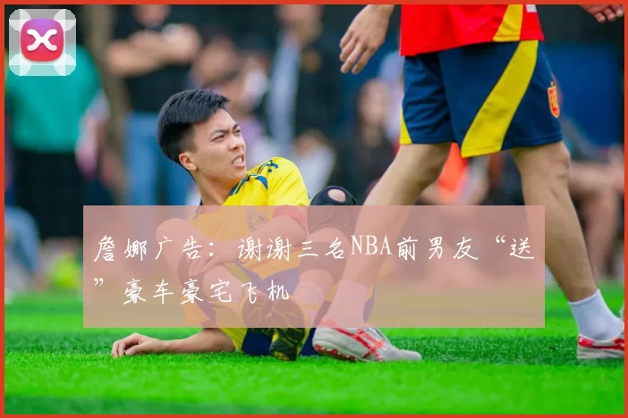 詹娜广告：谢谢三名NBA前男友“送”豪车豪宅飞机