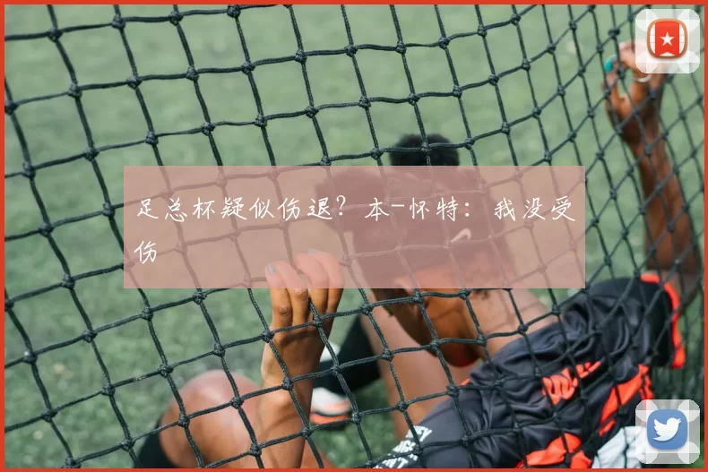 足总杯疑似伤退？本-怀特：我没受伤