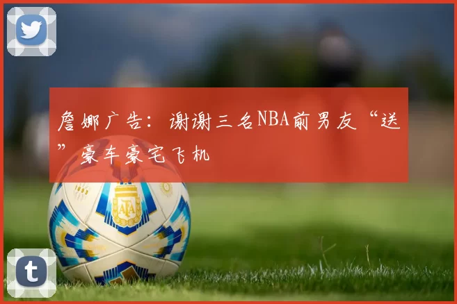 詹娜广告：谢谢三名NBA前男友“送”豪车豪宅飞机