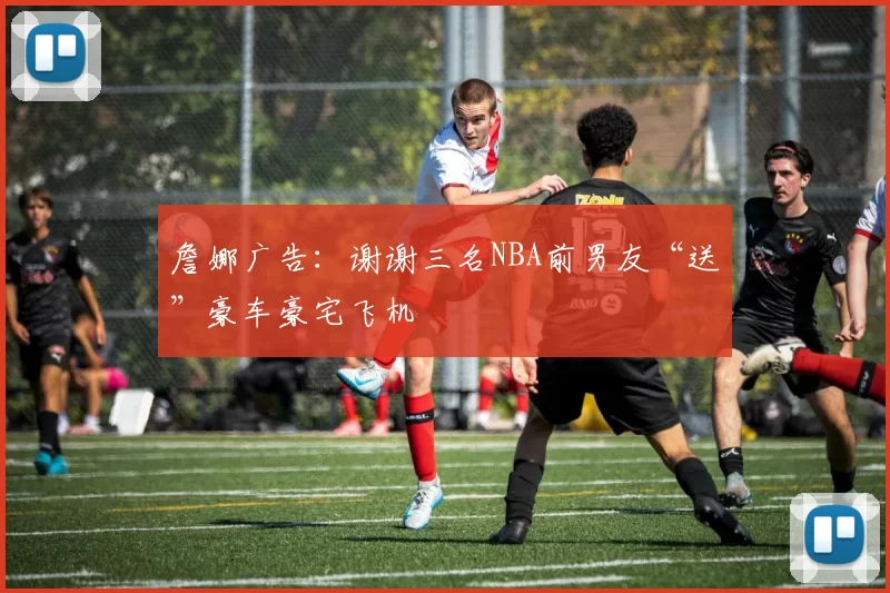 詹娜广告：谢谢三名NBA前男友“送”豪车豪宅飞机