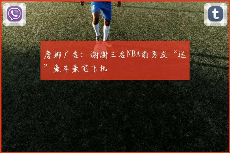 詹娜广告:谢谢三名NBA前男友“送”豪车豪宅飞机