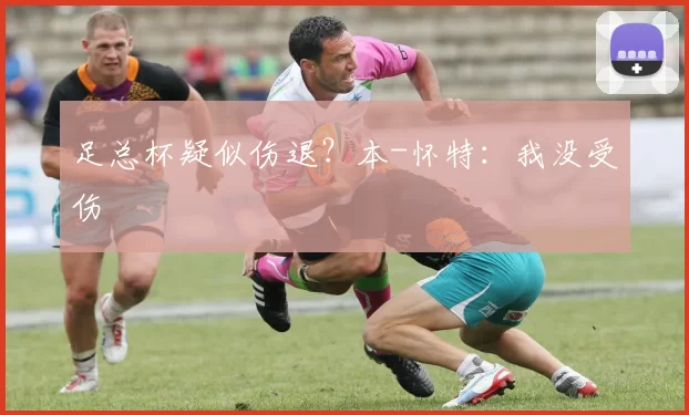 足总杯疑似伤退?本-怀特:我没受伤