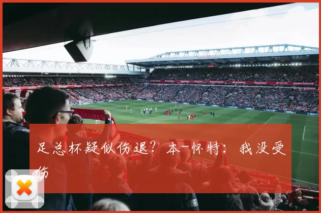 足总杯疑似伤退?本-怀特:我没受伤