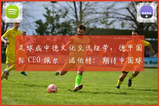 足球成中德文化交流纽带，德甲国际 CEO 佩尔・诺伯特：期待中国球员登场