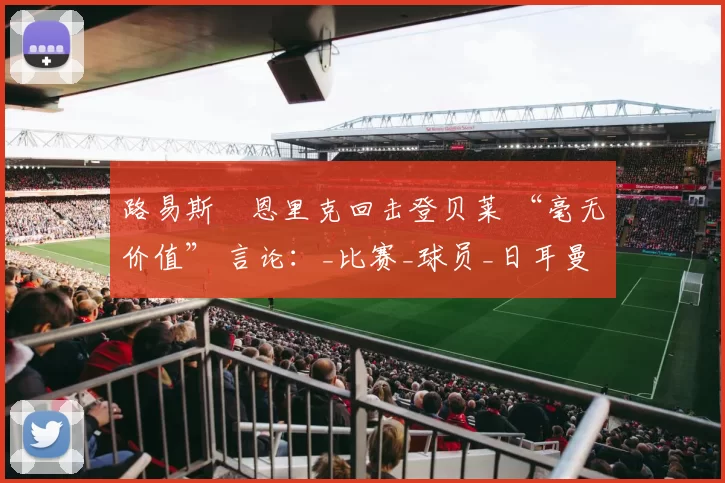 路易斯・恩里克回击登贝莱 “毫无价值” 言论：_比赛_球员_日耳曼